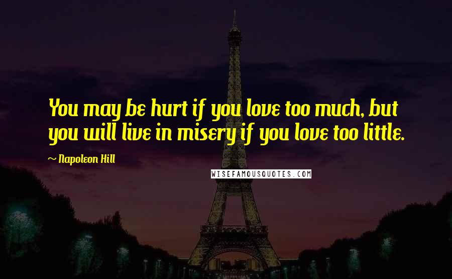 Napoleon Hill Quotes: You may be hurt if you love too much, but you will live in misery if you love too little.