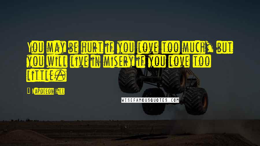 Napoleon Hill Quotes: You may be hurt if you love too much, but you will live in misery if you love too little.