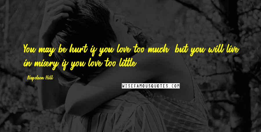 Napoleon Hill Quotes: You may be hurt if you love too much, but you will live in misery if you love too little.