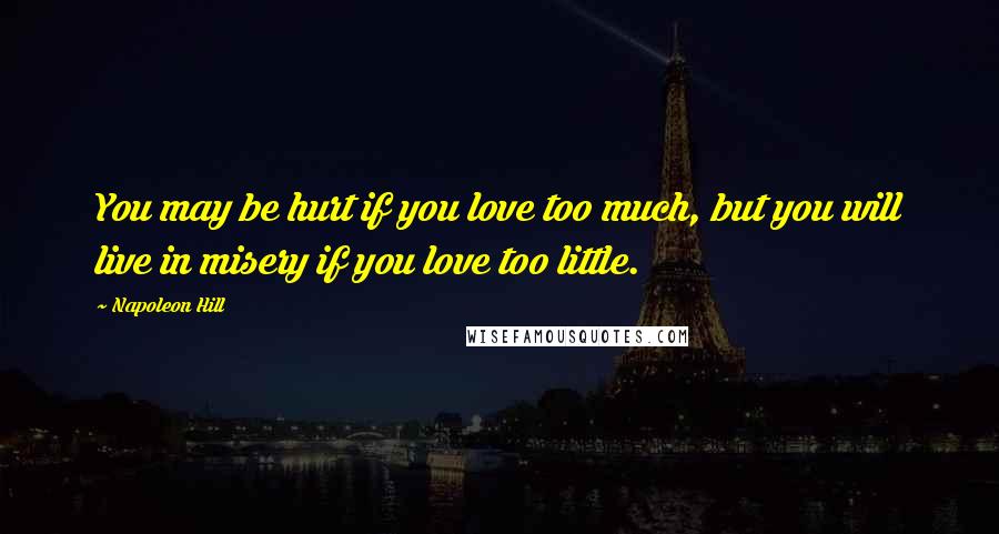 Napoleon Hill Quotes: You may be hurt if you love too much, but you will live in misery if you love too little.