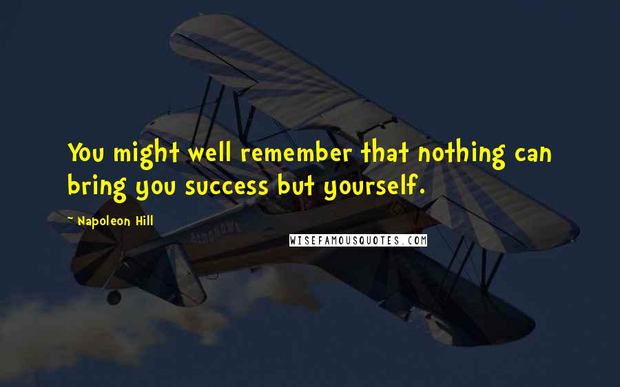 Napoleon Hill Quotes: You might well remember that nothing can bring you success but yourself.