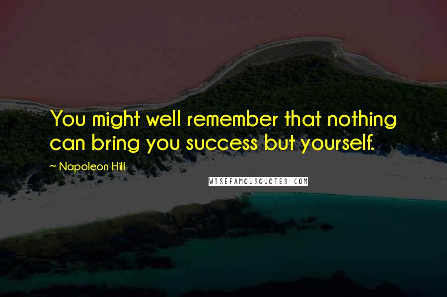 Napoleon Hill Quotes: You might well remember that nothing can bring you success but yourself.