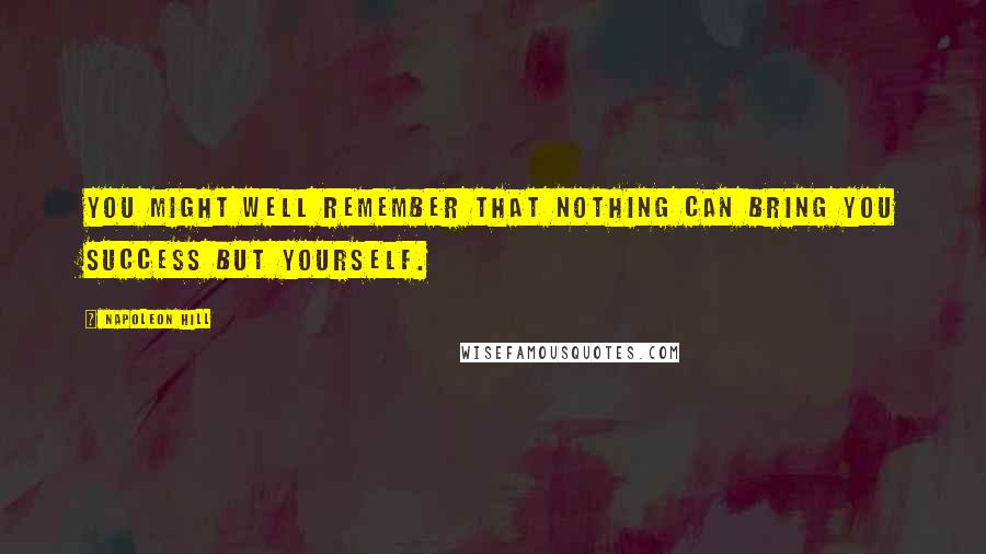 Napoleon Hill Quotes: You might well remember that nothing can bring you success but yourself.