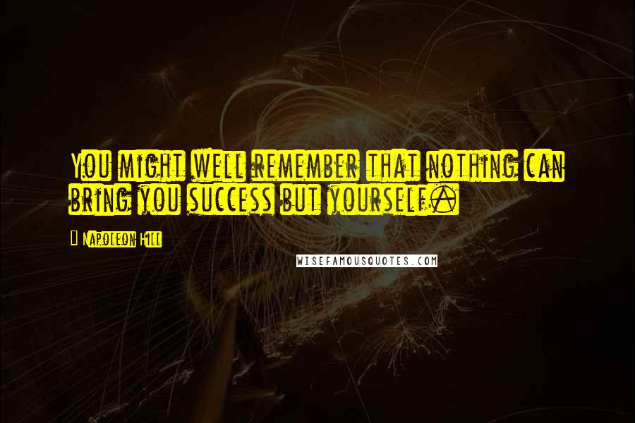 Napoleon Hill Quotes: You might well remember that nothing can bring you success but yourself.