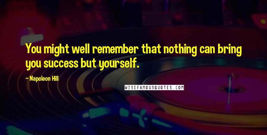 Napoleon Hill Quotes: You might well remember that nothing can bring you success but yourself.