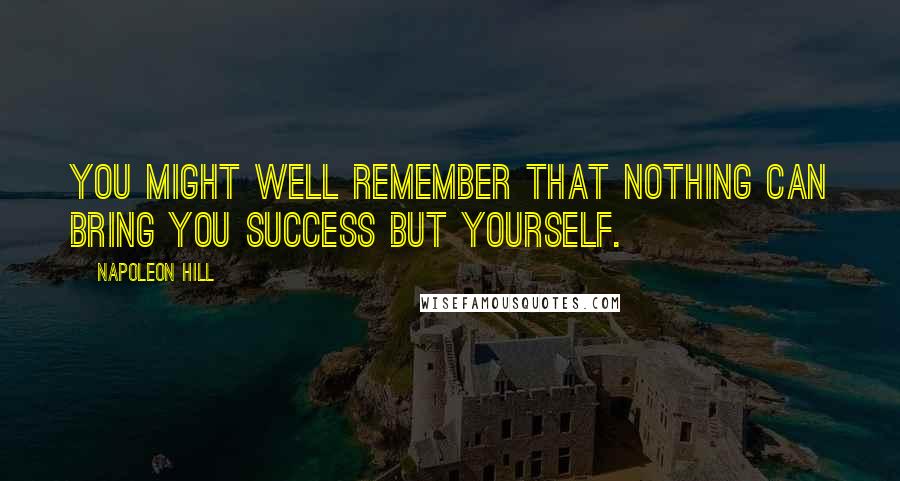 Napoleon Hill Quotes: You might well remember that nothing can bring you success but yourself.
