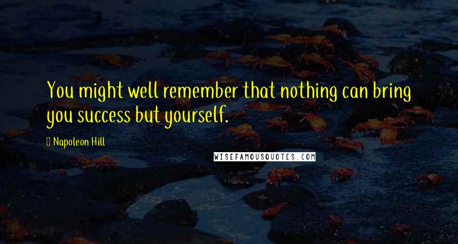 Napoleon Hill Quotes: You might well remember that nothing can bring you success but yourself.