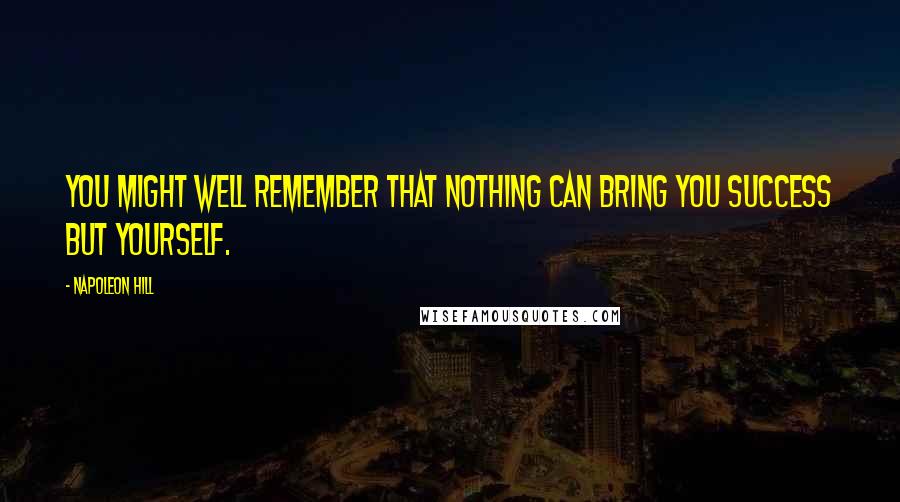 Napoleon Hill Quotes: You might well remember that nothing can bring you success but yourself.