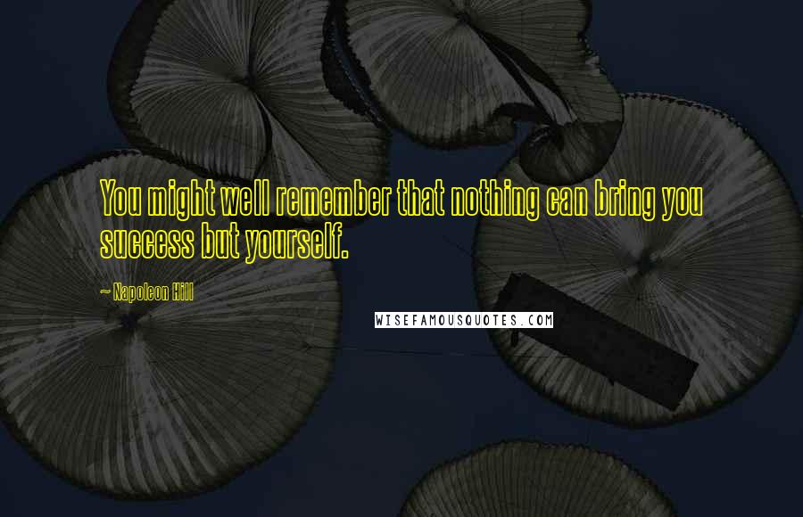 Napoleon Hill Quotes: You might well remember that nothing can bring you success but yourself.