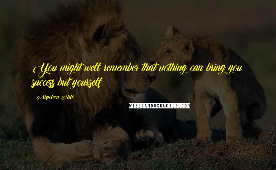 Napoleon Hill Quotes: You might well remember that nothing can bring you success but yourself.