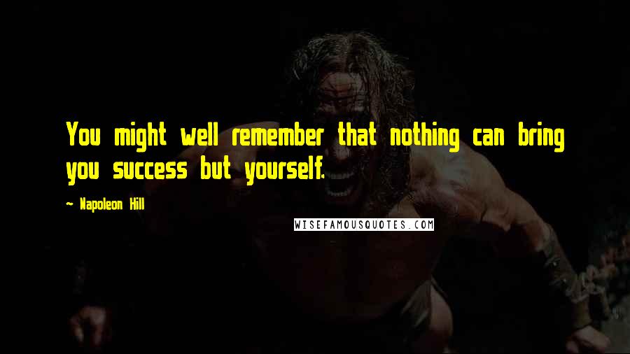 Napoleon Hill Quotes: You might well remember that nothing can bring you success but yourself.