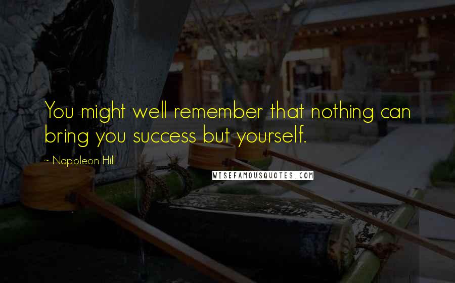 Napoleon Hill Quotes: You might well remember that nothing can bring you success but yourself.