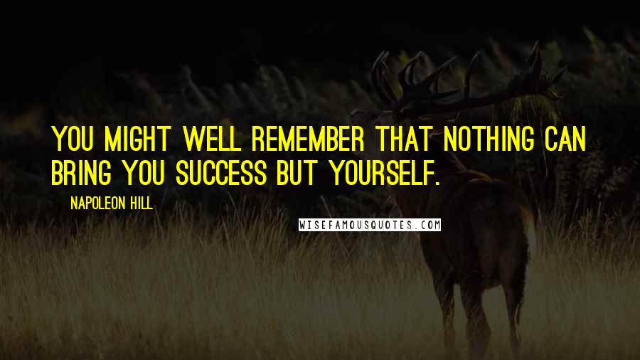 Napoleon Hill Quotes: You might well remember that nothing can bring you success but yourself.