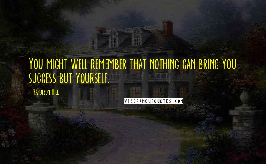 Napoleon Hill Quotes: You might well remember that nothing can bring you success but yourself.