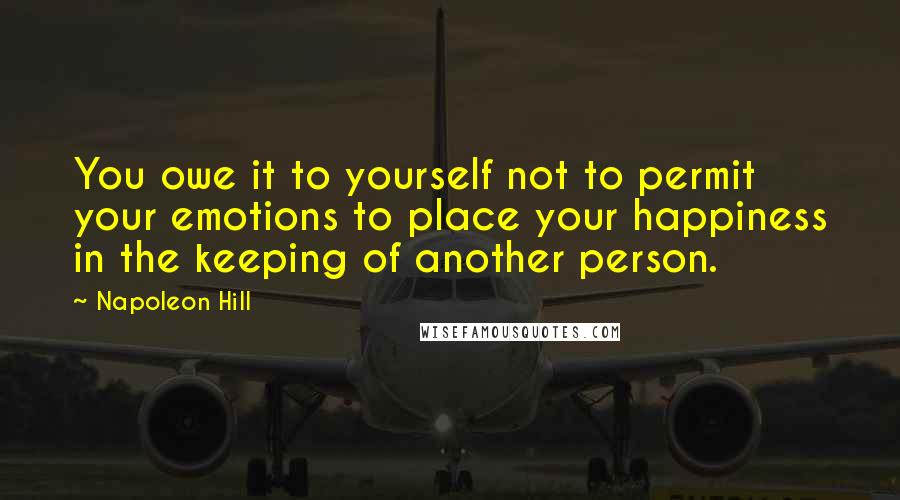 Napoleon Hill Quotes: You owe it to yourself not to permit your emotions to place your happiness in the keeping of another person.