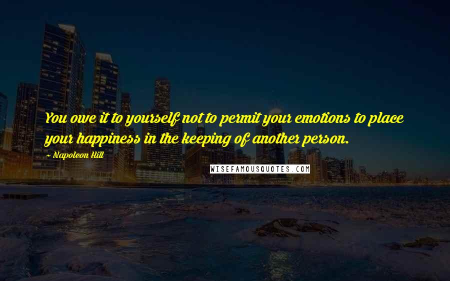 Napoleon Hill Quotes: You owe it to yourself not to permit your emotions to place your happiness in the keeping of another person.