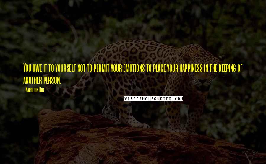 Napoleon Hill Quotes: You owe it to yourself not to permit your emotions to place your happiness in the keeping of another person.