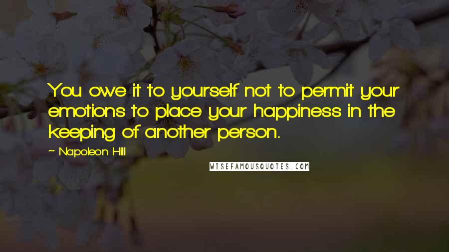 Napoleon Hill Quotes: You owe it to yourself not to permit your emotions to place your happiness in the keeping of another person.