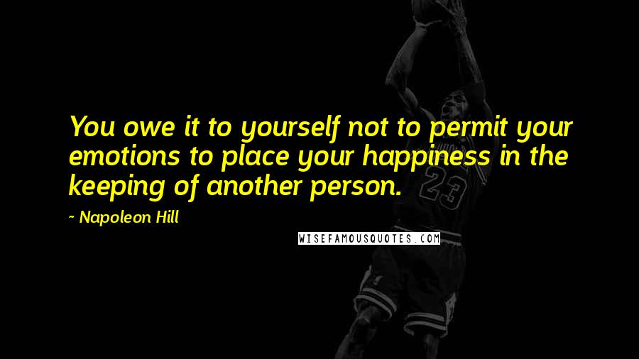 Napoleon Hill Quotes: You owe it to yourself not to permit your emotions to place your happiness in the keeping of another person.