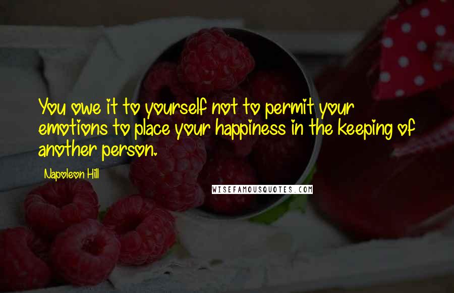 Napoleon Hill Quotes: You owe it to yourself not to permit your emotions to place your happiness in the keeping of another person.