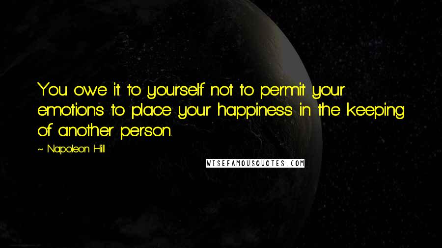 Napoleon Hill Quotes: You owe it to yourself not to permit your emotions to place your happiness in the keeping of another person.