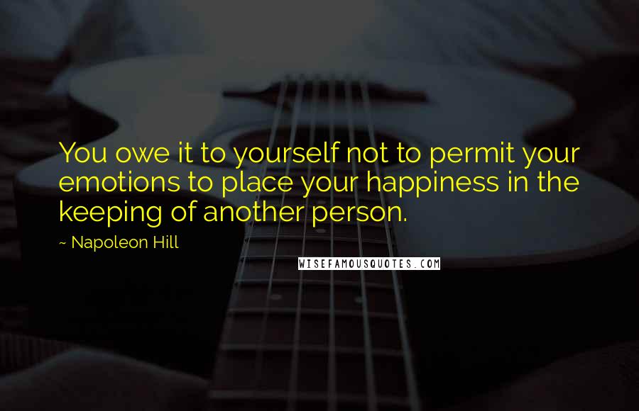 Napoleon Hill Quotes: You owe it to yourself not to permit your emotions to place your happiness in the keeping of another person.