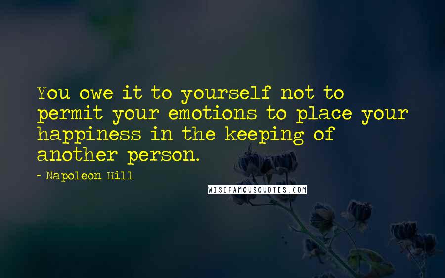 Napoleon Hill Quotes: You owe it to yourself not to permit your emotions to place your happiness in the keeping of another person.