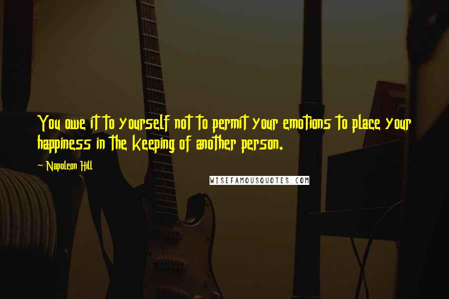 Napoleon Hill Quotes: You owe it to yourself not to permit your emotions to place your happiness in the keeping of another person.