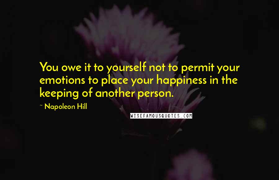 Napoleon Hill Quotes: You owe it to yourself not to permit your emotions to place your happiness in the keeping of another person.