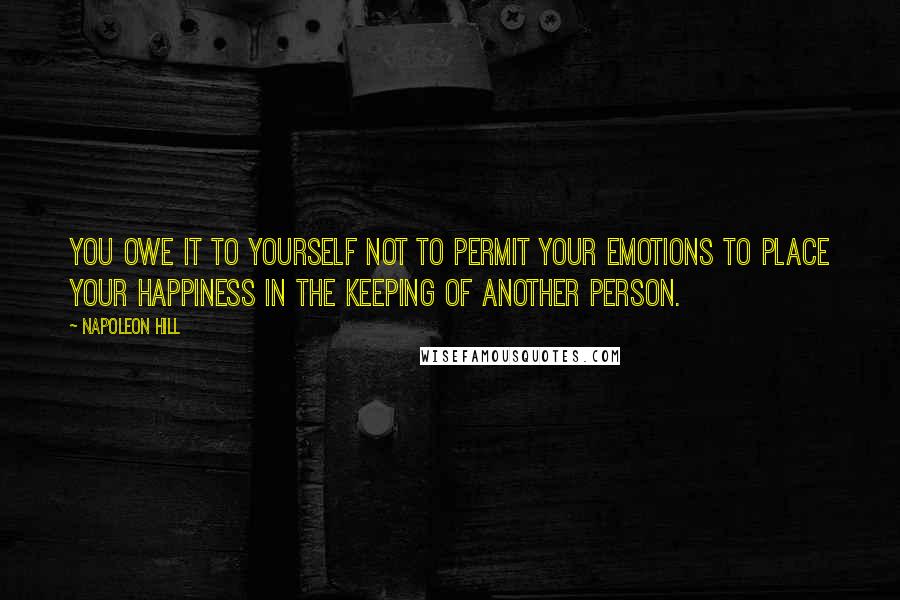 Napoleon Hill Quotes: You owe it to yourself not to permit your emotions to place your happiness in the keeping of another person.