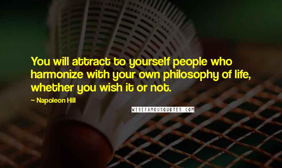 Napoleon Hill Quotes: You will attract to yourself people who harmonize with your own philosophy of life, whether you wish it or not.