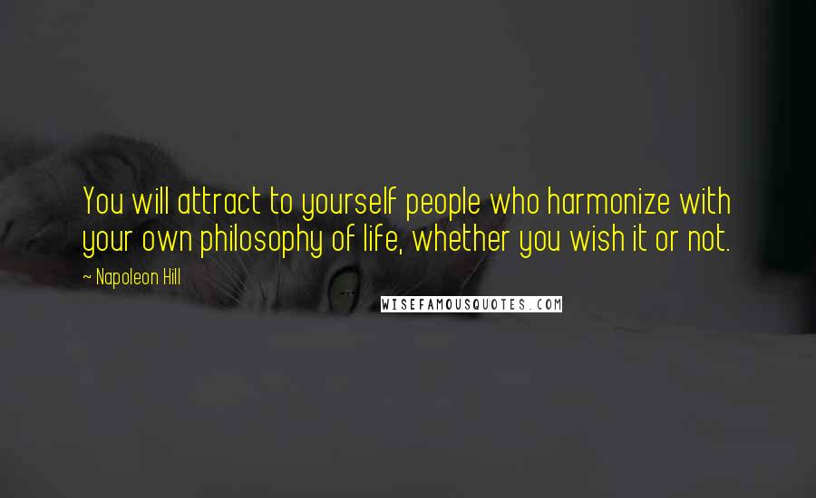 Napoleon Hill Quotes: You will attract to yourself people who harmonize with your own philosophy of life, whether you wish it or not.