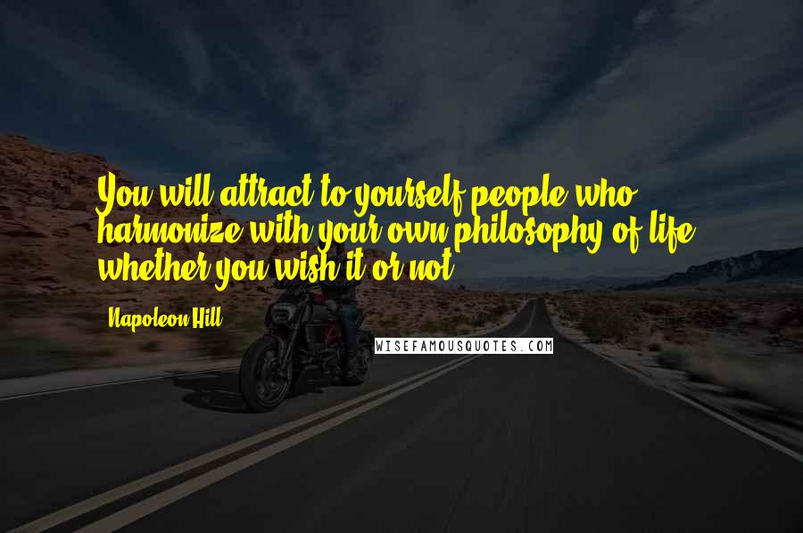 Napoleon Hill Quotes: You will attract to yourself people who harmonize with your own philosophy of life, whether you wish it or not.
