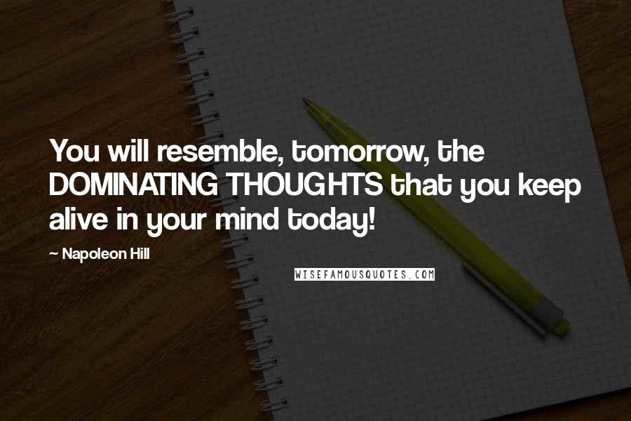 Napoleon Hill Quotes: You will resemble, tomorrow, the DOMINATING THOUGHTS that you keep alive in your mind today!