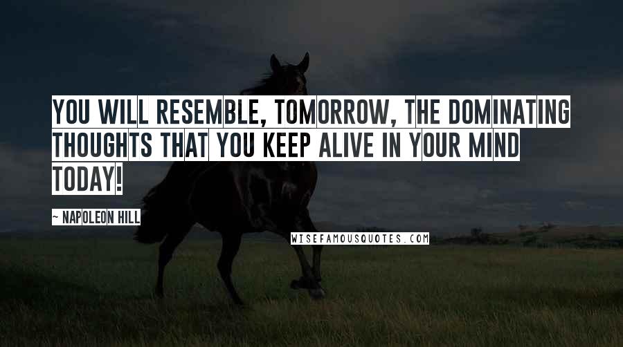 Napoleon Hill Quotes: You will resemble, tomorrow, the DOMINATING THOUGHTS that you keep alive in your mind today!