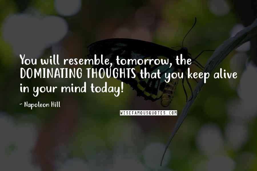 Napoleon Hill Quotes: You will resemble, tomorrow, the DOMINATING THOUGHTS that you keep alive in your mind today!