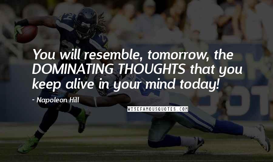 Napoleon Hill Quotes: You will resemble, tomorrow, the DOMINATING THOUGHTS that you keep alive in your mind today!