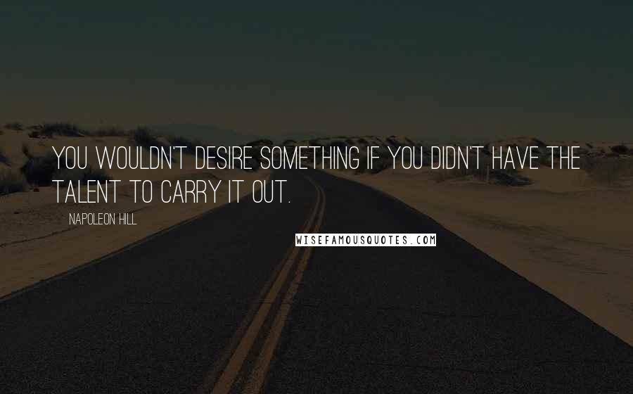 Napoleon Hill Quotes: You wouldn't desire something if you didn't have the talent to carry it out.