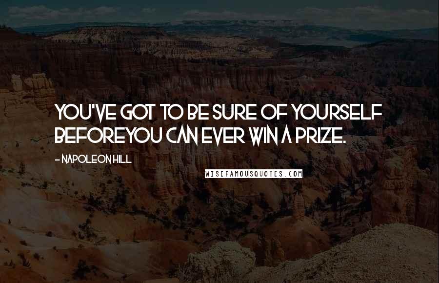 Napoleon Hill Quotes: You've got to be sure of yourself beforeYou can ever win a prize.
