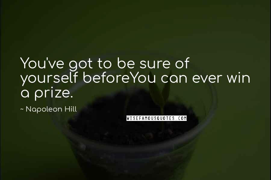 Napoleon Hill Quotes: You've got to be sure of yourself beforeYou can ever win a prize.