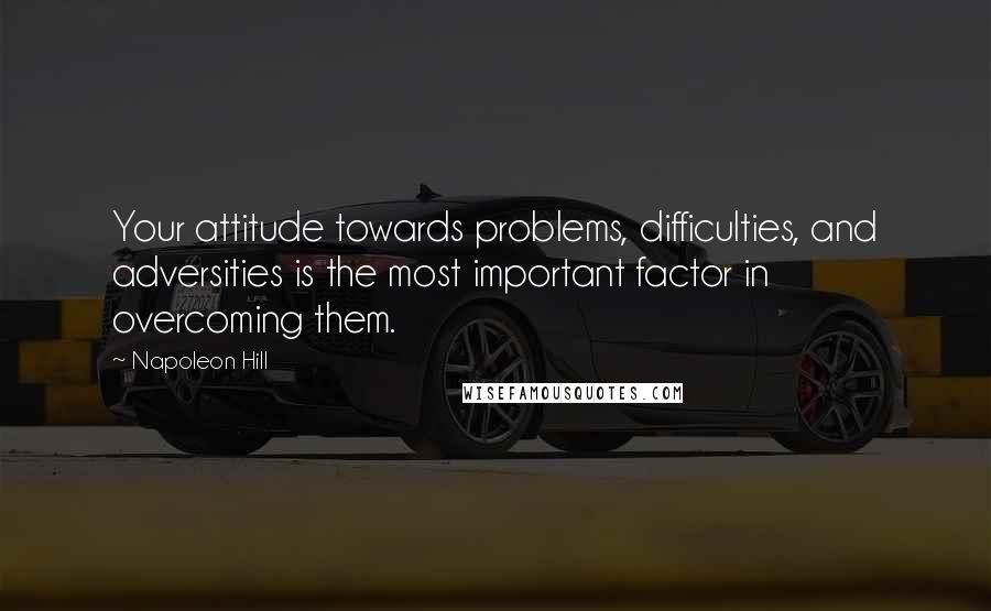 Napoleon Hill Quotes: Your attitude towards problems, difficulties, and adversities is the most important factor in overcoming them.