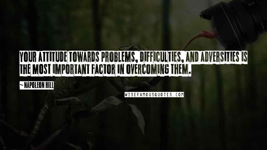 Napoleon Hill Quotes: Your attitude towards problems, difficulties, and adversities is the most important factor in overcoming them.