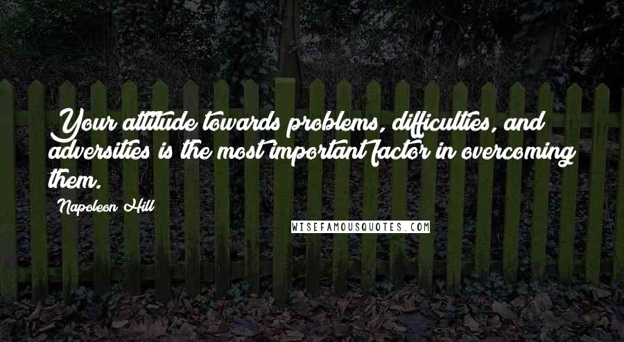 Napoleon Hill Quotes: Your attitude towards problems, difficulties, and adversities is the most important factor in overcoming them.