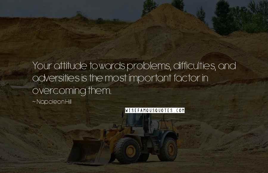 Napoleon Hill Quotes: Your attitude towards problems, difficulties, and adversities is the most important factor in overcoming them.