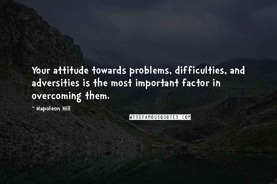 Napoleon Hill Quotes: Your attitude towards problems, difficulties, and adversities is the most important factor in overcoming them.