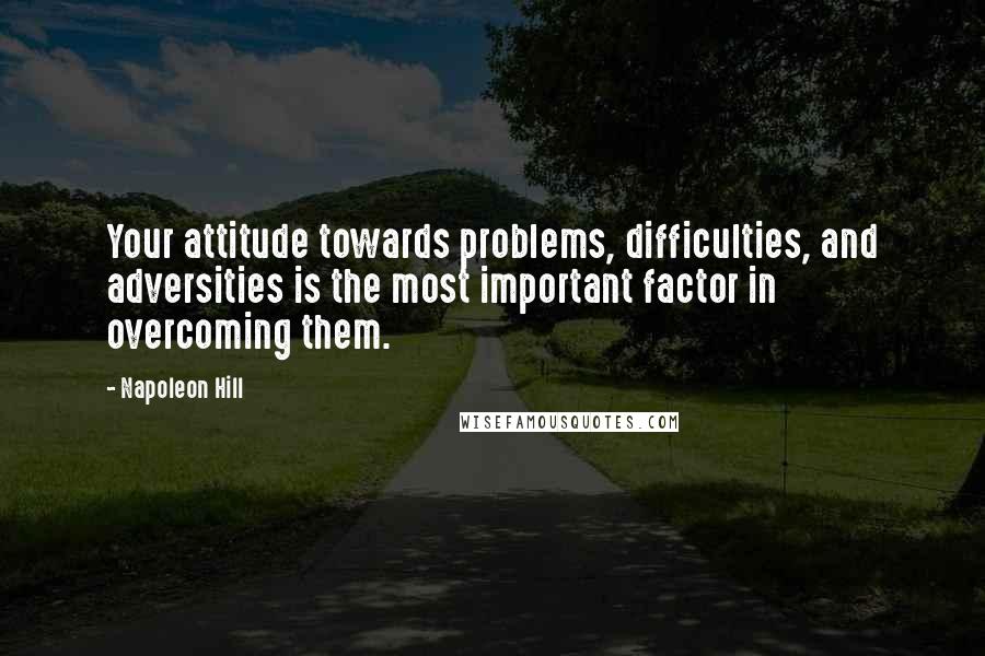 Napoleon Hill Quotes: Your attitude towards problems, difficulties, and adversities is the most important factor in overcoming them.