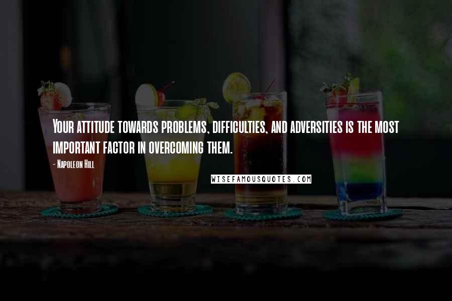 Napoleon Hill Quotes: Your attitude towards problems, difficulties, and adversities is the most important factor in overcoming them.