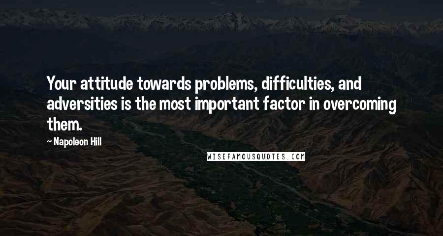 Napoleon Hill Quotes: Your attitude towards problems, difficulties, and adversities is the most important factor in overcoming them.