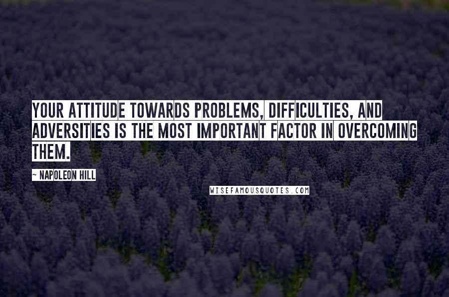 Napoleon Hill Quotes: Your attitude towards problems, difficulties, and adversities is the most important factor in overcoming them.