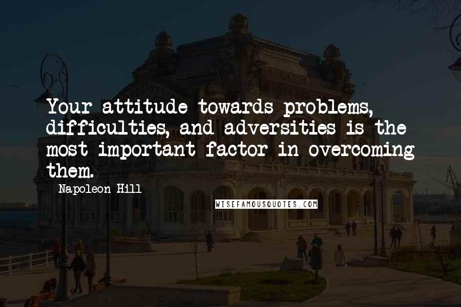 Napoleon Hill Quotes: Your attitude towards problems, difficulties, and adversities is the most important factor in overcoming them.